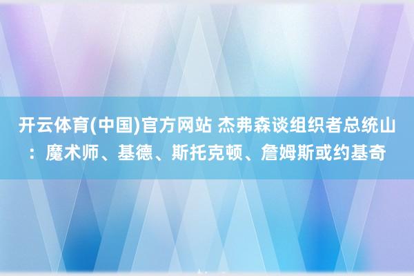 开云体育(中国)官方网站 杰弗森谈组织者总统山:魔术师、基德、斯托克顿、詹姆斯或约基奇