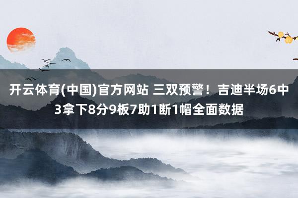 开云体育(中国)官方网站 三双预警！吉迪半场6中3拿下8分9板7助1断1帽全面数据