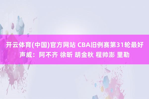 开云体育(中国)官方网站 CBA旧例赛第31轮最好声威：阿不齐 徐昕 胡金秋 程帅澎 里勒