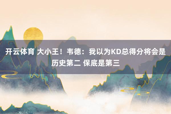 开云体育 大小王！韦德：我以为KD总得分将会是历史第二 保底是第三