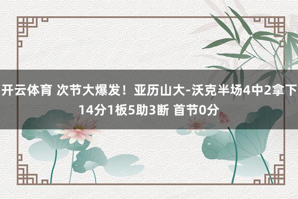 开云体育 次节大爆发！亚历山大-沃克半场4中2拿下14分1板5助3断 首节0分