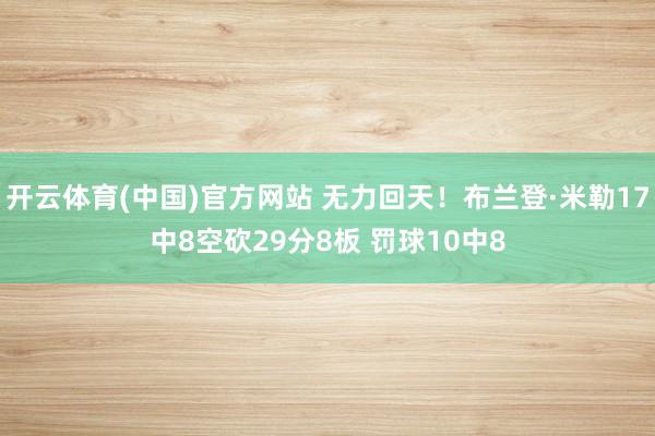 开云体育(中国)官方网站 无力回天！布兰登·米勒17中8空砍29分8板 罚球10中8
