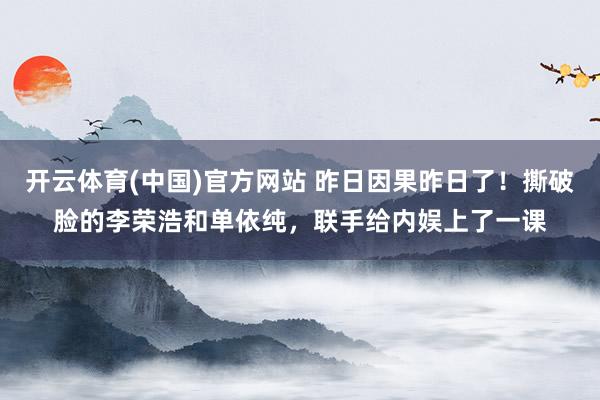 开云体育(中国)官方网站 昨日因果昨日了！撕破脸的李荣浩和单依纯，联手给内娱上了一课
