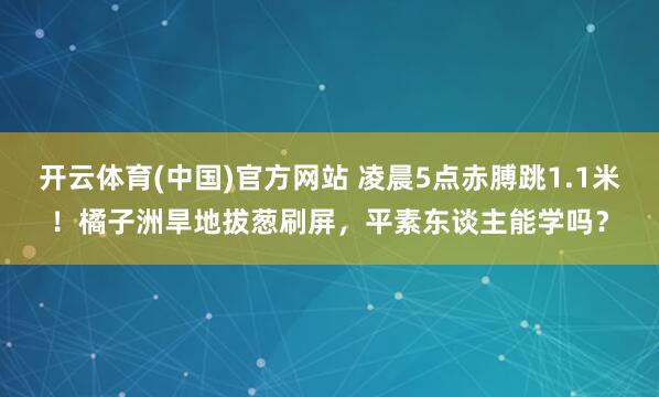 开云体育(中国)官方网站 凌晨5点赤膊跳1.1米！橘子洲旱地拔葱刷屏，平素东谈主能学吗？