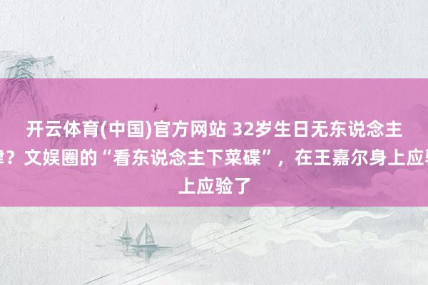 开云体育(中国)官方网站 32岁生日无东说念主问津？文娱圈的“看东说念主下菜碟”，在王嘉尔身上应验了