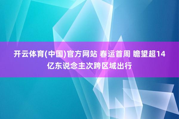开云体育(中国)官方网站 春运首周 瞻望超14亿东说念主次跨区域出行