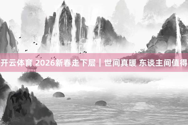 开云体育 2026新春走下层｜世间真暖 东谈主间值得