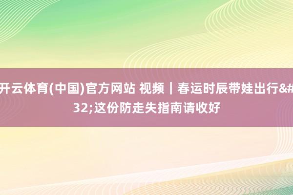 开云体育(中国)官方网站 视频｜春运时辰带娃出行 这份防走失指南请收好
