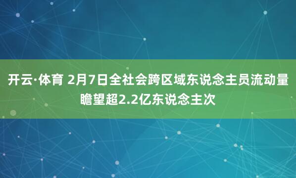 开云·体育 2月7日全社会跨区域东说念主员流动量瞻望超2.2亿东说念主次