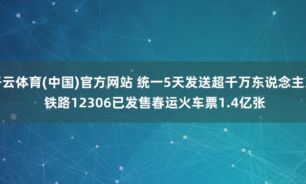 开云体育(中国)官方网站 统一5天发送超千万东说念主次 铁路12306已发售春运火车票1.4亿张