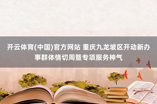 开云体育(中国)官方网站 重庆九龙坡区开动新办事群体情切周暨专项服务神气