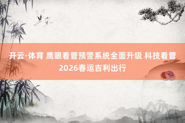 开云·体育 鹰眼看管预警系统全面升级 科技看管2026春运吉利出行