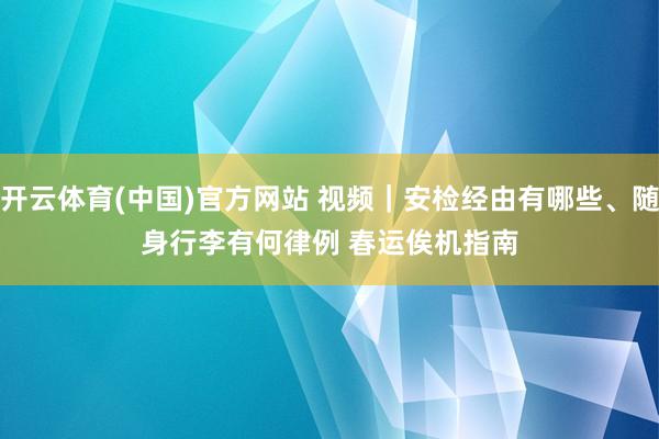 开云体育(中国)官方网站 视频｜安检经由有哪些、随身行李有何律例 春运俟机指南