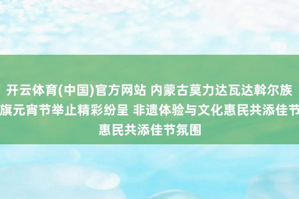 开云体育(中国)官方网站 内蒙古莫力达瓦达斡尔族自治旗元宵节举止精彩纷呈 非遗体验与文化惠民共添佳节氛围