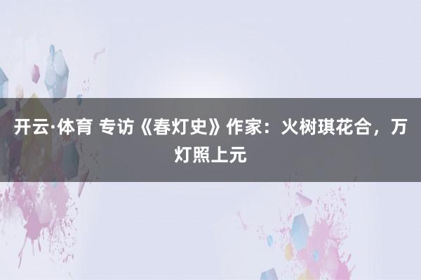 开云·体育 专访《春灯史》作家：火树琪花合，万灯照上元