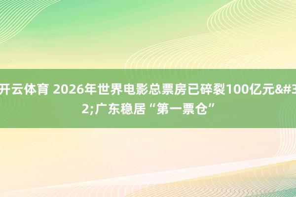 开云体育 2026年世界电影总票房已碎裂100亿元 广东稳居“第一票仓”