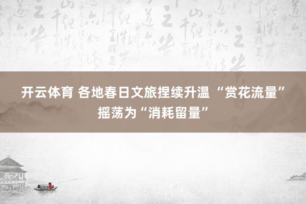 开云体育 各地春日文旅捏续升温 “赏花流量”摇荡为“消耗留量”
