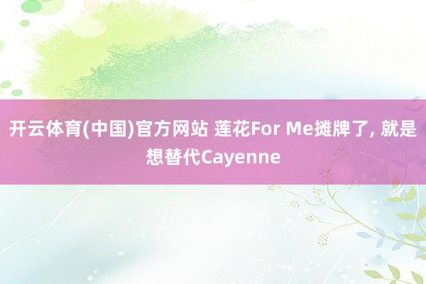 开云体育(中国)官方网站 莲花For Me摊牌了， 就是想替代Cayenne