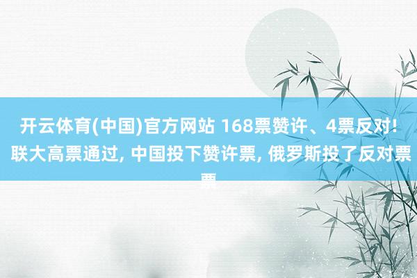 开云体育(中国)官方网站 168票赞许、4票反对! 联大高票通过， 中国投下赞许票， 俄罗斯投了反对票