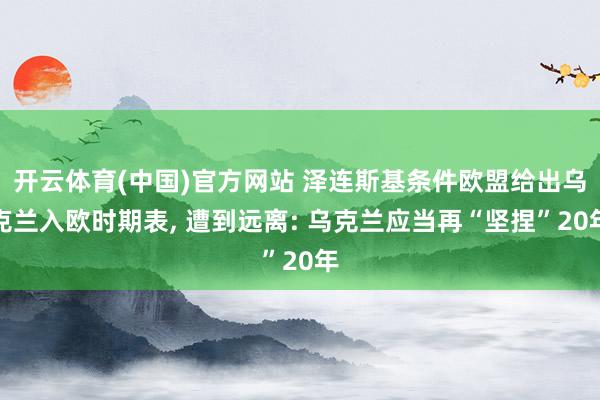 开云体育(中国)官方网站 泽连斯基条件欧盟给出乌克兰入欧时期表， 遭到远离: 乌克兰应当再“坚捏”20年
