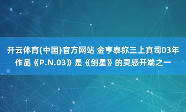 开云体育(中国)官方网站 金亨泰称三上真司03年作品《P.N.03》是《剑星》的灵感开端之一