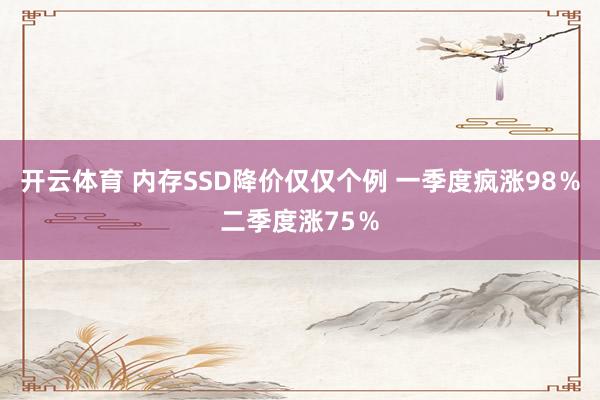 开云体育 内存SSD降价仅仅个例 一季度疯涨98％二季度涨75％