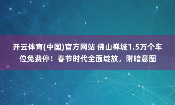 开云体育(中国)官方网站 佛山禅城1.5万个车位免费停！春节时代全面绽放，附暗意图