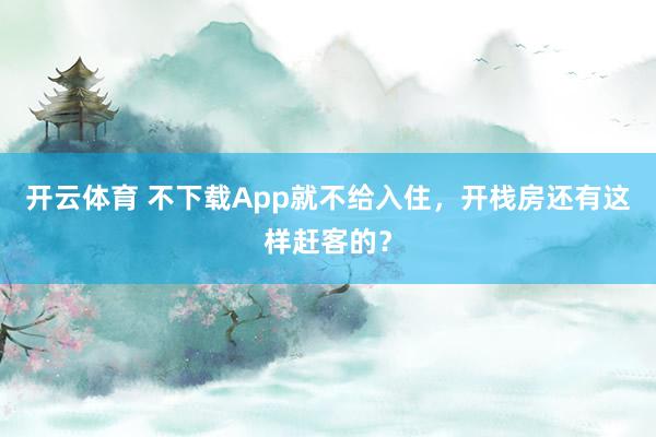 开云体育 不下载App就不给入住，开栈房还有这样赶客的？