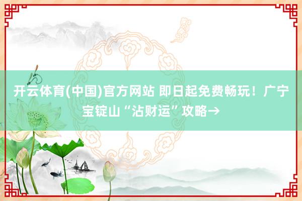 开云体育(中国)官方网站 即日起免费畅玩！广宁宝锭山“沾财运”攻略→