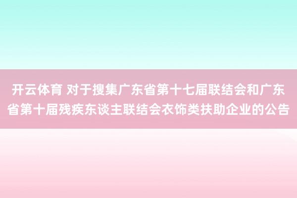 开云体育 对于搜集广东省第十七届联结会和广东省第十届残疾东谈主联结会衣饰类扶助企业的公告