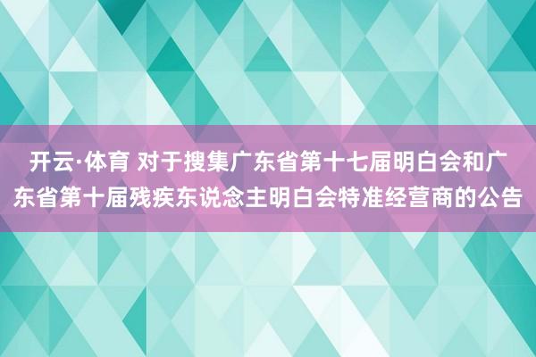 开云·体育 对于搜集广东省第十七届明白会和广东省第十届残疾东说念主明白会特准经营商的公告