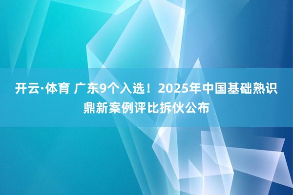 开云·体育 广东9个入选！2025年中国基础熟识鼎新案例评比拆伙公布