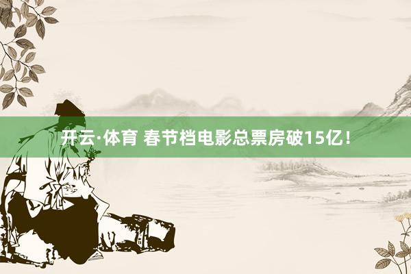 开云·体育 春节档电影总票房破15亿！