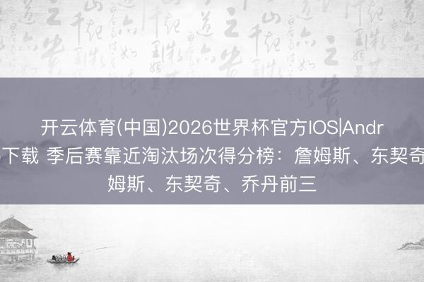 开云体育(中国)2026世界杯官方IOS|Android手机app下载 季后赛靠近淘汰场次得分榜：詹姆斯、东契奇、乔丹前三