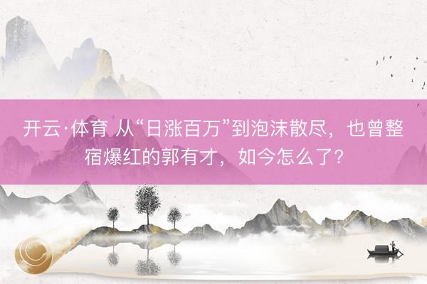 开云·体育 从“日涨百万”到泡沫散尽，也曾整宿爆红的郭有才，如今怎么了?