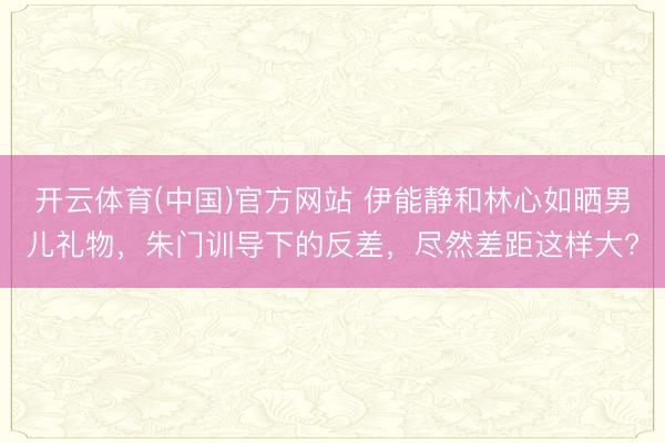 开云体育(中国)官方网站 伊能静和林心如晒男儿礼物,朱门训导下的反差,尽然差距这样大?