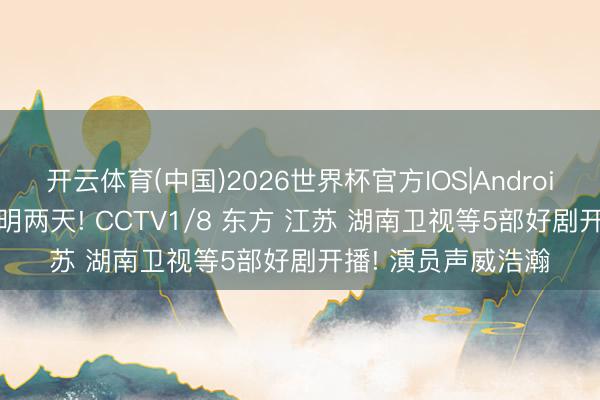 开云体育(中国)2026世界杯官方IOS|Android手机app下载 今明两天! CCTV1/8 东方 江苏 湖南卫视等5部好剧开播! 演员声威浩瀚