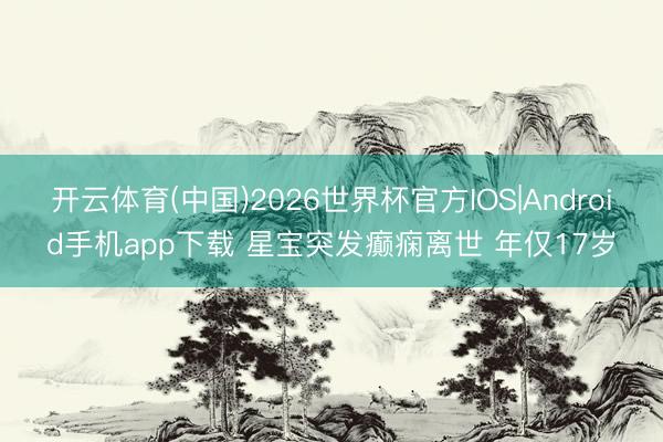 开云体育(中国)2026世界杯官方IOS|Android手机app下载 星宝突发癫痫离世 年仅17岁