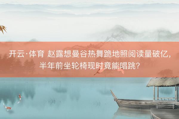 开云·体育 赵露想曼谷热舞跪地照阅读量破亿，半年前坐轮椅现时竟能唱跳?
