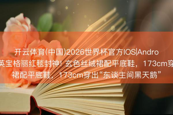 开云体育(中国)2026世界杯官方IOS|Android手机app下载 张元英宝格丽红毯封神! 玄色丝绒裙配平底鞋，173cm穿出“东谈主间黑天鹅”