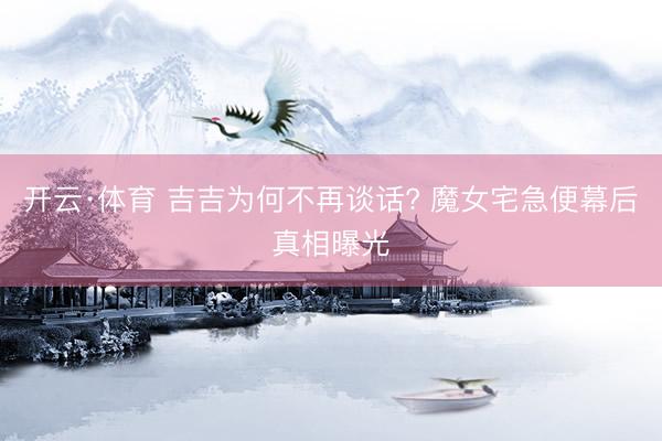 开云·体育 吉吉为何不再谈话? 魔女宅急便幕后真相曝光