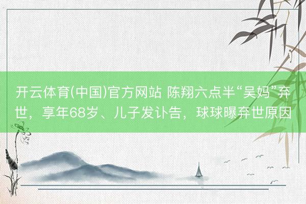 开云体育(中国)官方网站 陈翔六点半“吴妈”弃世，享年68岁、儿子发讣告，球球曝弃世原因