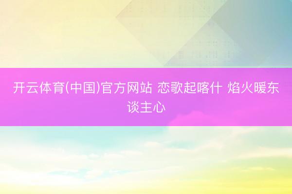 开云体育(中国)官方网站 恋歌起喀什 焰火暖东谈主心