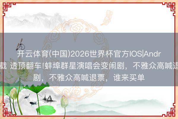 开云体育(中国)2026世界杯官方IOS|Android手机app下载 透顶翻车!蚌埠群星演唱会变闹剧，不雅众高喊退票，谁来买单