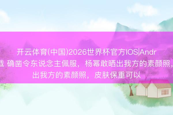 开云体育(中国)2026世界杯官方IOS|Android手机app下载 确凿令东说念主佩服，杨幂敢晒出我方的素颜照，皮肤保重可以