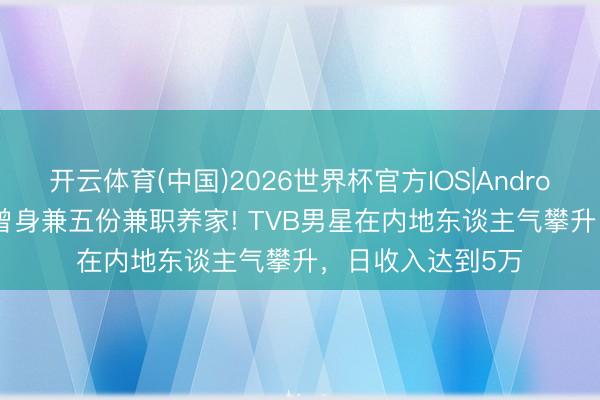 开云体育(中国)2026世界杯官方IOS|Android手机app下载 曾身兼五份兼职养家! TVB男星在内地东谈主气攀升，日收入达到5万