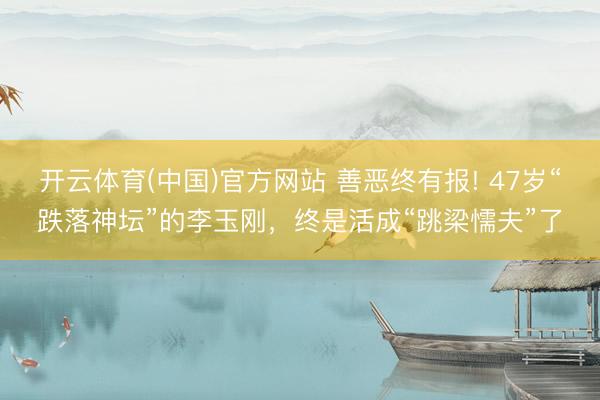 开云体育(中国)官方网站 善恶终有报! 47岁“跌落神坛”的李玉刚，终是活成“跳梁懦夫”了