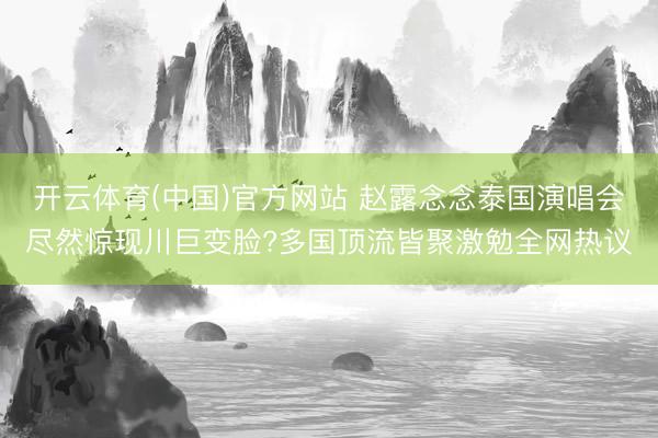 开云体育(中国)官方网站 赵露念念泰国演唱会尽然惊现川巨变脸?多国顶流皆聚激勉全网热议