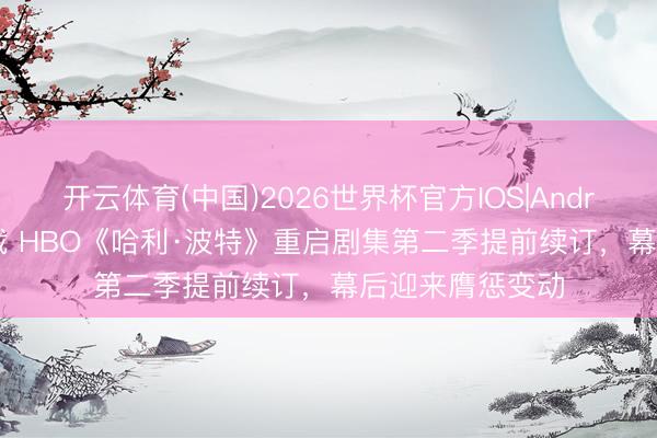 开云体育(中国)2026世界杯官方IOS|Android手机app下载 HBO《哈利·波特》重启剧集第二季提前续订，幕后迎来膺惩变动