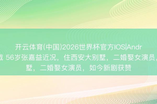 开云体育(中国)2026世界杯官方IOS|Android手机app下载 56岁张嘉益近况，住西安大别墅，二婚娶女演员，如今新剧获赞